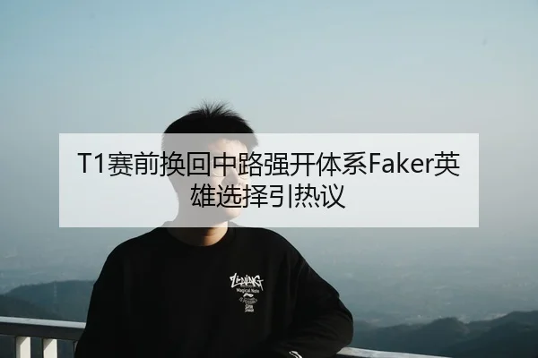 T1赛前换回中路强开体系Faker英雄选择引热议